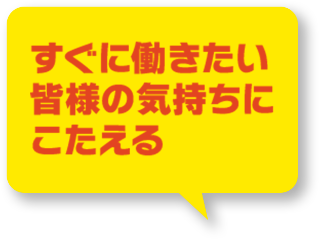 すぐに働きたい皆様の気持ちにこたえる
